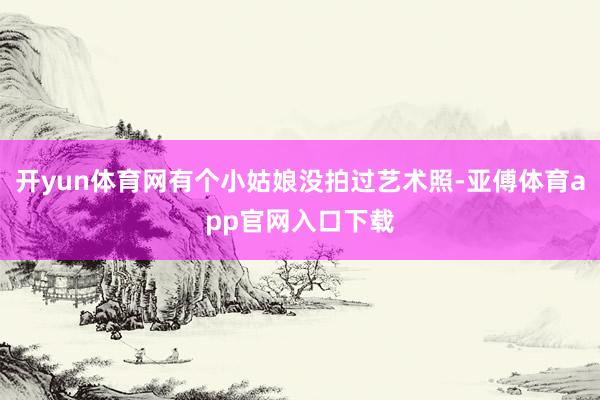 開yun體育網有個小姑娘沒拍過藝術照-亞傅體育app官網入口下載