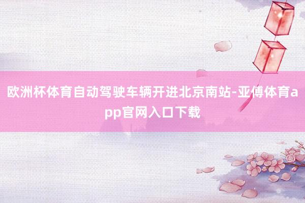 歐洲杯體育自動駕駛車輛開進北京南站-亞傅體育app官網入口下載