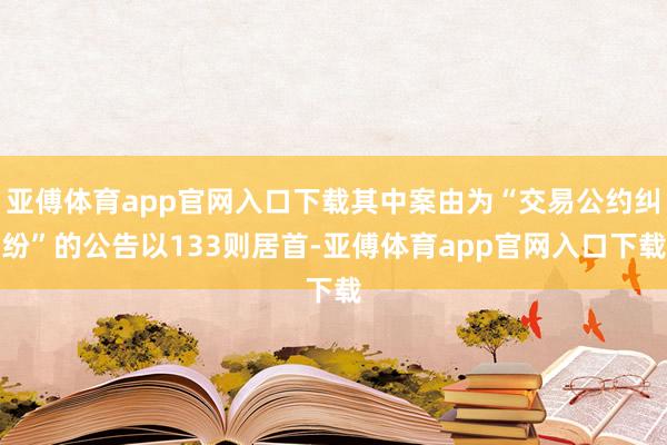 亞傅體育app官網(wǎng)入口下載其中案由為“交易公約糾紛”的公告以133則居首-亞傅體育app官網(wǎng)入口下載