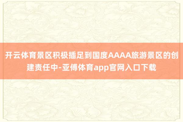 開云體育景區積極插足到國度AAAA旅游景區的創建責任中-亞傅體育app官網入口下載