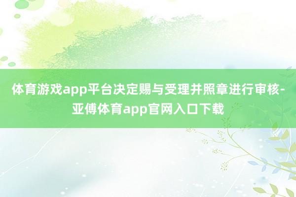 體育游戲app平臺決定賜與受理并照章進行審核-亞傅體育app官網入口下載