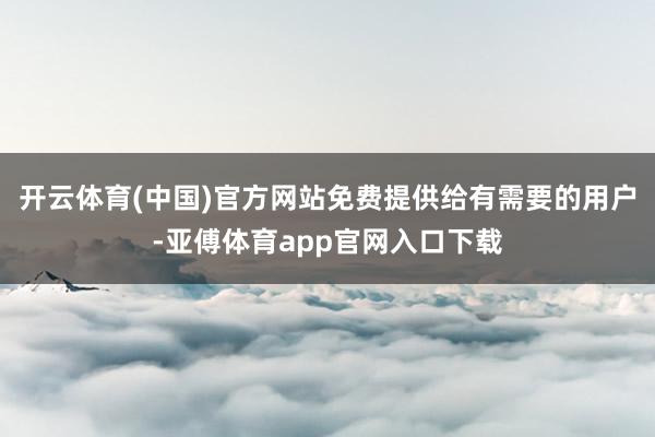 開云體育(中國)官方網站免費提供給有需要的用戶-亞傅體育app官網入口下載