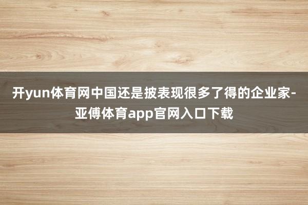 開yun體育網(wǎng)中國還是披表現(xiàn)很多了得的企業(yè)家-亞傅體育app官網(wǎng)入口下載