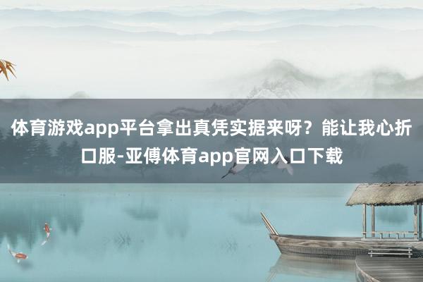 體育游戲app平臺拿出真憑實據來呀？能讓我心折口服-亞傅體育app官網入口下載