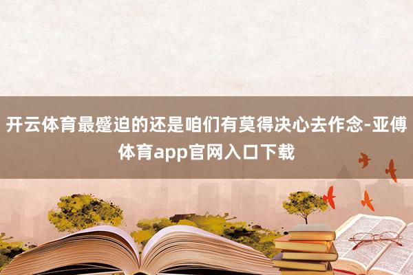 開云體育最蹙迫的還是咱們有莫得決心去作念-亞傅體育app官網入口下載