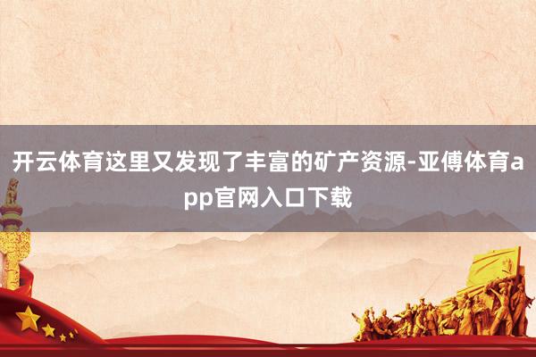 開云體育這里又發現了豐富的礦產資源-亞傅體育app官網入口下載