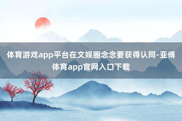 體育游戲app平臺在文娛圈念念要獲得認同-亞傅體育app官網入口下載