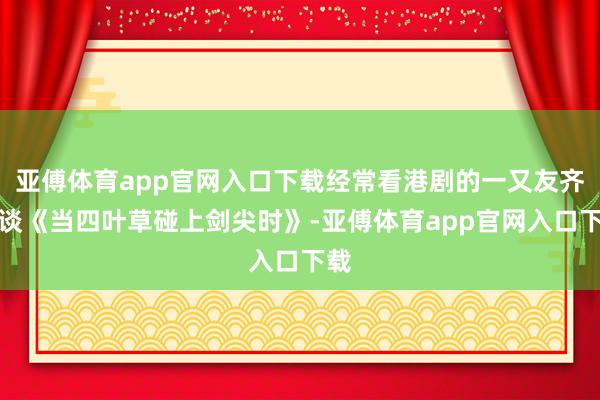 亞傅體育app官網入口下載經常看港劇的一又友齊知談《當四葉草碰上劍尖時》-亞傅體育app官網入口下載