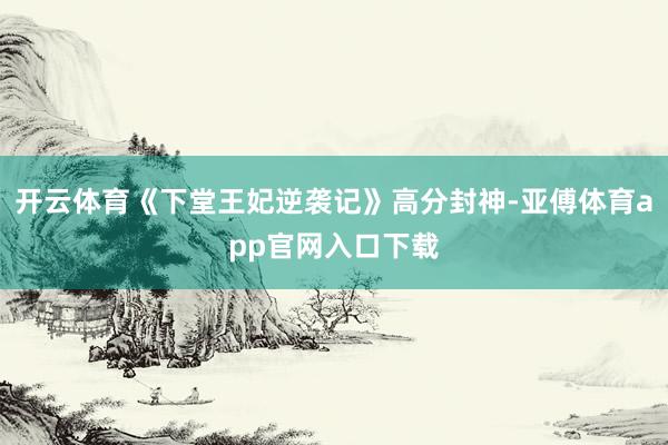 開云體育《下堂王妃逆襲記》高分封神-亞傅體育app官網入口下載
