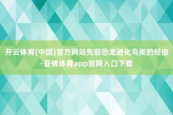 開云體育(中國)官方網(wǎng)站先容恐龍進(jìn)化鳥類的經(jīng)由-亞傅體育app官網(wǎng)入口下載