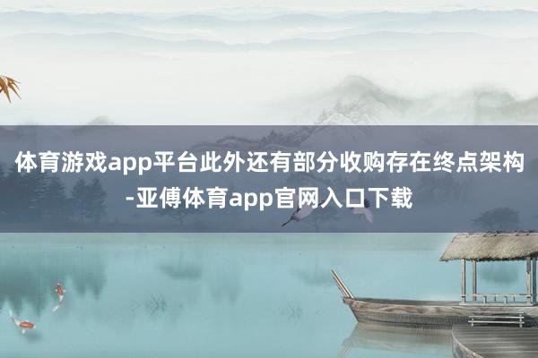 體育游戲app平臺此外還有部分收購存在終點架構-亞傅體育app官網(wǎng)入口下載