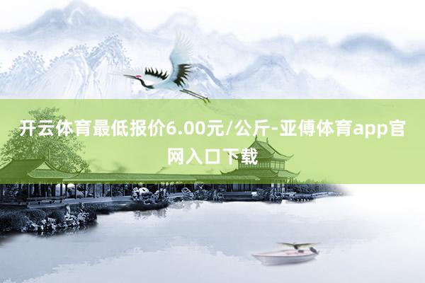 開云體育最低報(bào)價(jià)6.00元/公斤-亞傅體育app官網(wǎng)入口下載