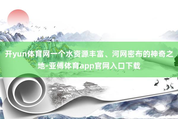 開yun體育網(wǎng)一個(gè)水資源豐富、河網(wǎng)密布的神奇之地-亞傅體育app官網(wǎng)入口下載