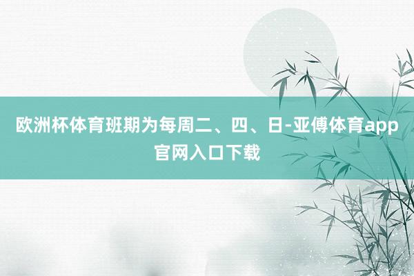 歐洲杯體育班期為每周二、四、日-亞傅體育app官網(wǎng)入口下載