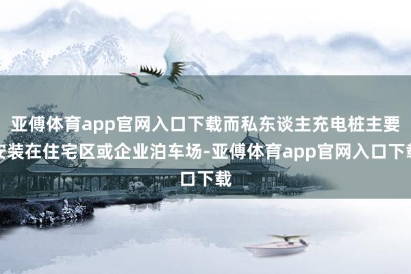 亞傅體育app官網入口下載而私東談主充電樁主要安裝在住宅區或企業泊車場-亞傅體育app官網入口下載