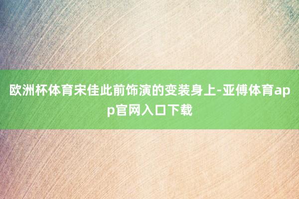 歐洲杯體育宋佳此前飾演的變裝身上-亞傅體育app官網入口下載