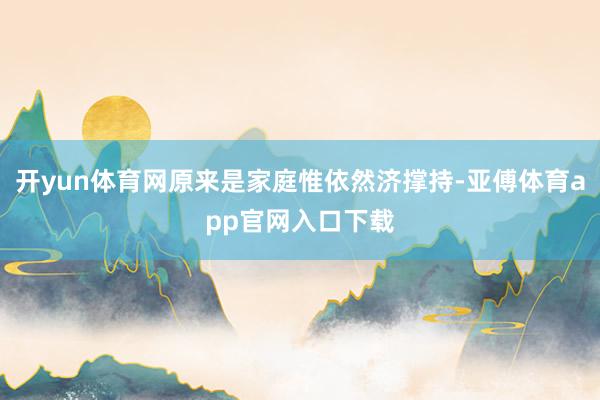 開yun體育網原來是家庭惟依然濟撐持-亞傅體育app官網入口下載