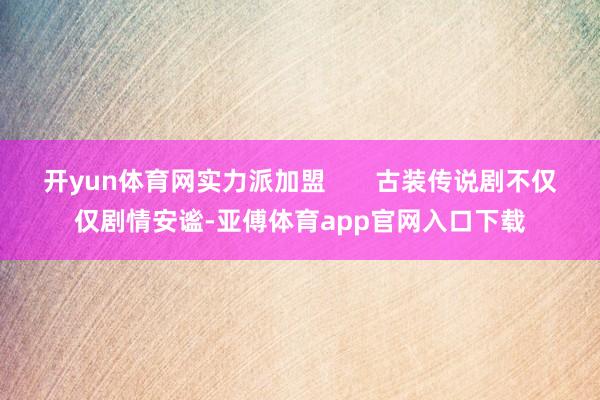開yun體育網實力派加盟?????? 古裝傳說劇不僅僅劇情安謐-亞傅體育app官網入口下載