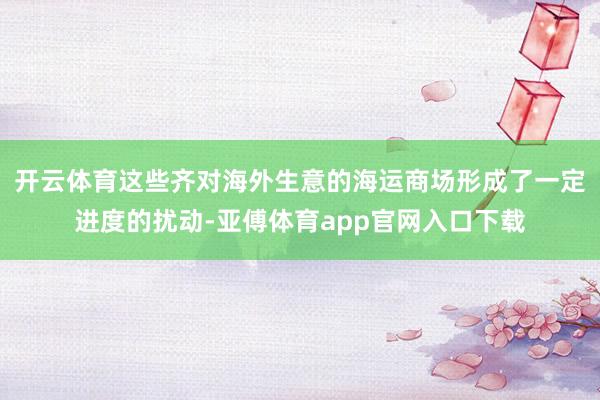 開云體育這些齊對海外生意的海運商場形成了一定進度的擾動-亞傅體育app官網入口下載