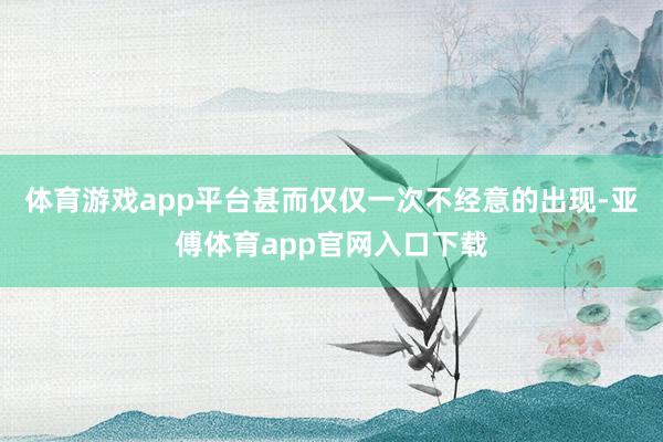 體育游戲app平臺(tái)甚而僅僅一次不經(jīng)意的出現(xiàn)-亞傅體育app官網(wǎng)入口下載