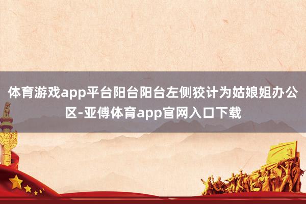 體育游戲app平臺陽臺陽臺左側(cè)狡計為姑娘姐辦公區(qū)-亞傅體育app官網(wǎng)入口下載