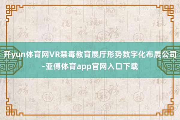 開yun體育網VR禁毒教育展廳形勢數字化布展公司-亞傅體育app官網入口下載