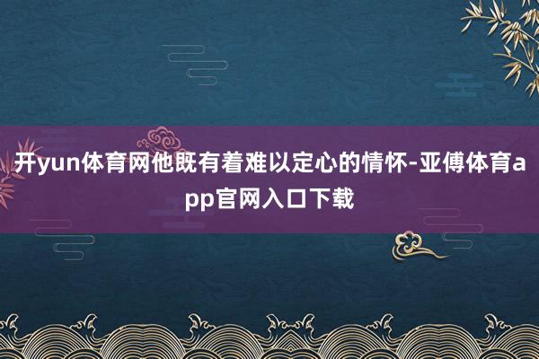 開yun體育網他既有著難以定心的情懷-亞傅體育app官網入口下載