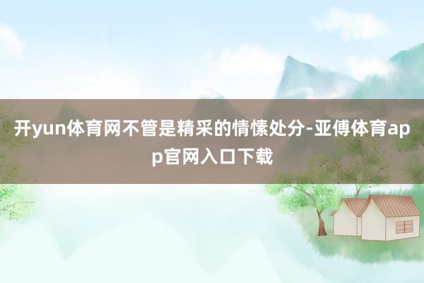 開yun體育網不管是精采的情愫處分-亞傅體育app官網入口下載