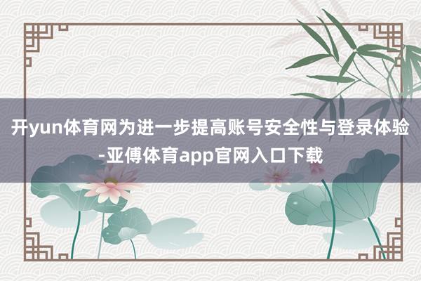 開yun體育網(wǎng)為進一步提高賬號安全性與登錄體驗-亞傅體育app官網(wǎng)入口下載