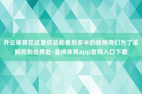 開云體育在這里你總能看到多半的經銷商們為了采購而到處奔赴-亞傅體育app官網入口下載