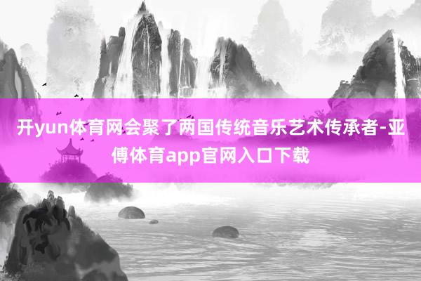開yun體育網會聚了兩國傳統音樂藝術傳承者-亞傅體育app官網入口下載