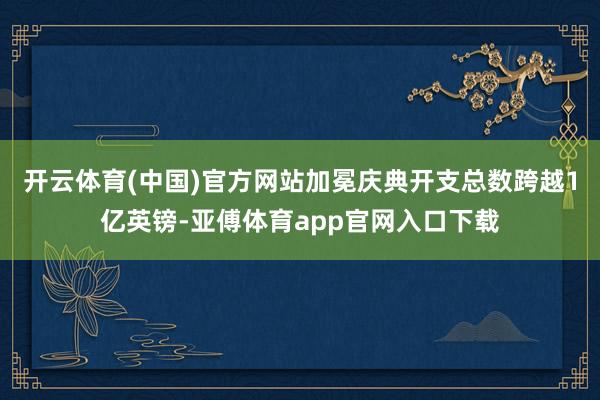 開云體育(中國)官方網站加冕慶典開支總數跨越1億英鎊-亞傅體育app官網入口下載