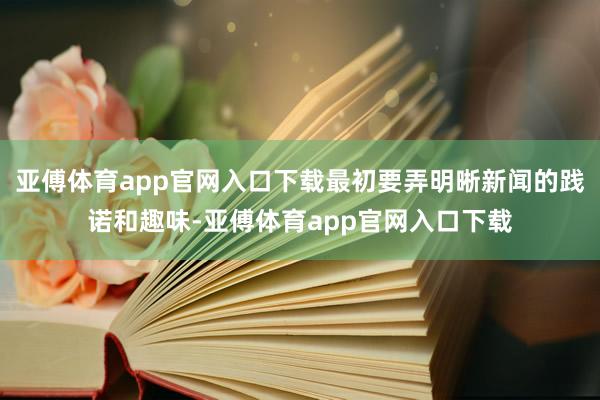 亞傅體育app官網入口下載最初要弄明晰新聞的踐諾和趣味-亞傅體育app官網入口下載