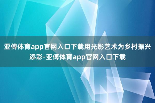 亞傅體育app官網入口下載用光影藝術為鄉村振興添彩-亞傅體育