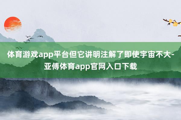 體育游戲app平臺但它講明注解了即使宇宙不大-亞傅體育app官網入口下載