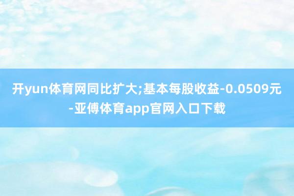 開yun體育網同比擴大;基本每股收益-0.0509元-亞傅體育app官網入口下載