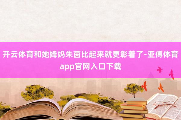 開云體育和她姆媽朱茵比起來就更彰著了-亞傅體育app官網入口下載