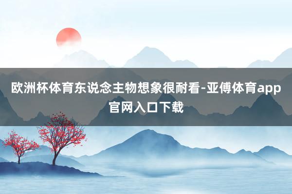 歐洲杯體育東說念主物想象很耐看-亞傅體育app官網入口下載