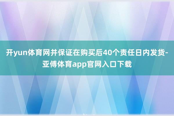 開yun體育網(wǎng)并保證在購買后40個責任日內發(fā)貨-亞傅體育app官網(wǎng)入口下載
