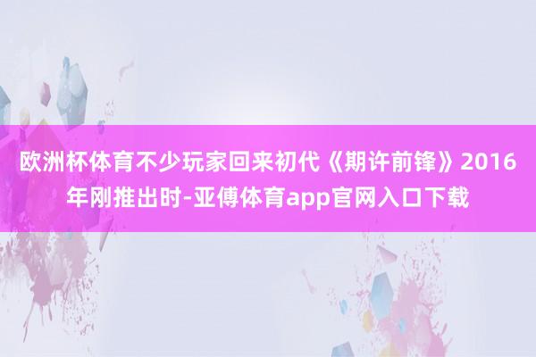 歐洲杯體育不少玩家回來初代《期許前鋒》2016年剛推出時-亞傅體育app官網入口下載