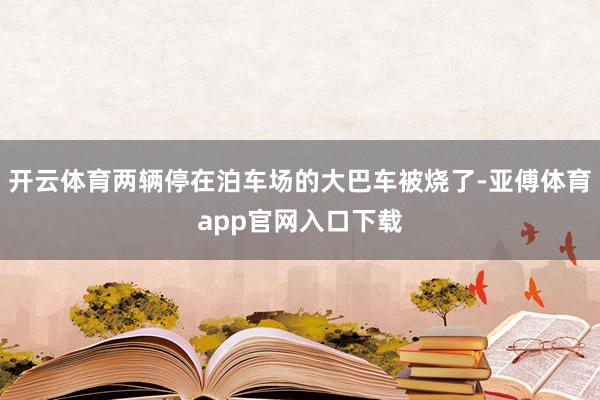 開云體育兩輛停在泊車場的大巴車被燒了-亞傅體育app官網入口
