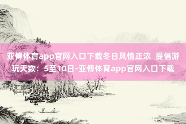 亞傅體育app官網入口下載冬日風情正濃  提倡游玩天數：5至