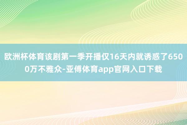 歐洲杯體育該劇第一季開播僅16天內就誘惑了6500萬不雅眾-