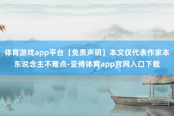體育游戲app平臺【免責聲明】本文僅代表作家本東說念主不雅點-亞傅體育app官網入口下載
