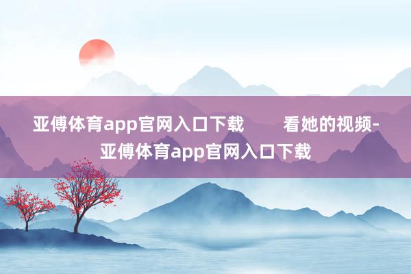 亞傅體育app官網入口下載        看她的視頻-亞傅體育app官網入口下載