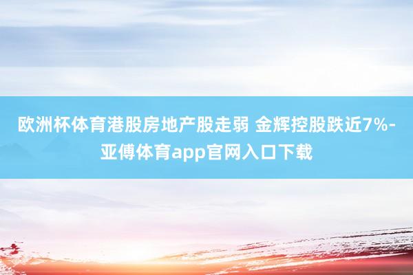 歐洲杯體育港股房地產股走弱 金輝控股跌近7%-亞傅體育app
