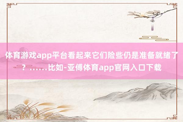 體育游戲app平臺看起來它們險些仍是準備就緒了？……比如-亞