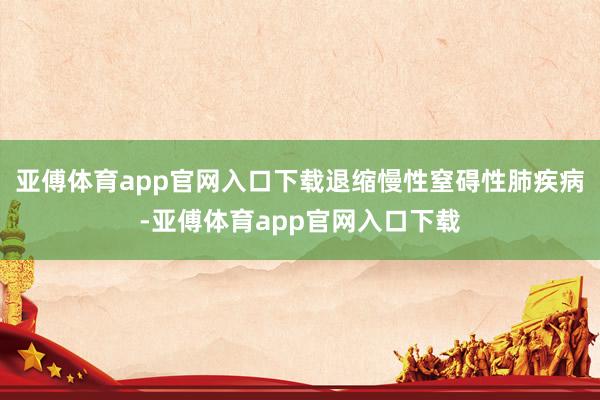 亞傅體育app官網入口下載退縮慢性窒礙性肺疾病-亞傅體育ap