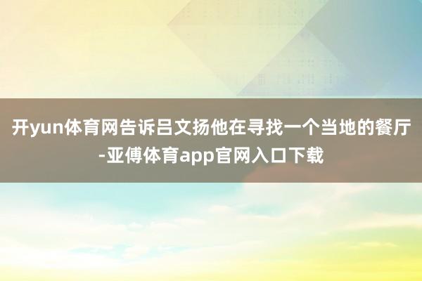 開yun體育網告訴呂文揚他在尋找一個當地的餐廳-亞傅體育ap