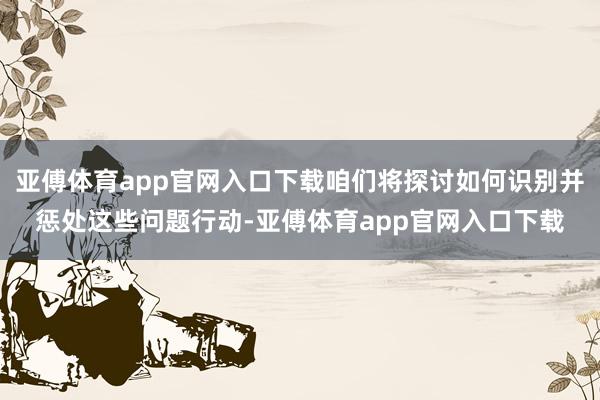 亞傅體育app官網入口下載咱們將探討如何識別并懲處這些問題行